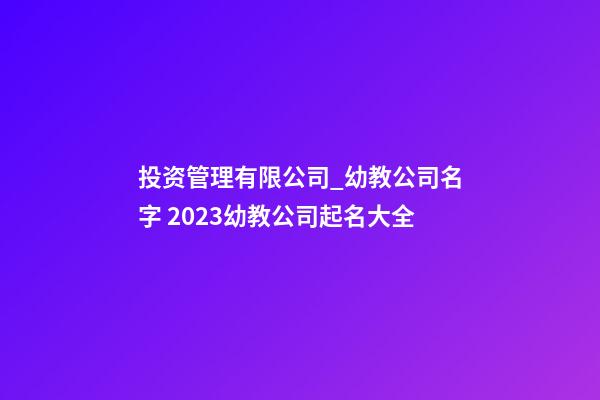 投资管理有限公司_幼教公司名字 2023幼教公司起名大全-第1张-公司起名-玄机派